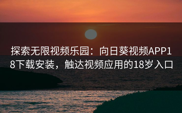 探索无限视频乐园：向日葵视频APP18下载安装，触达视频应用的18岁入口