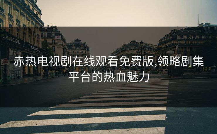 赤热电视剧在线观看免费版,领略剧集平台的热血魅力