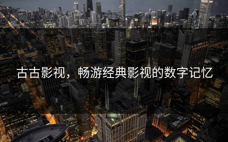 古古影视，畅游经典影视的数字记忆