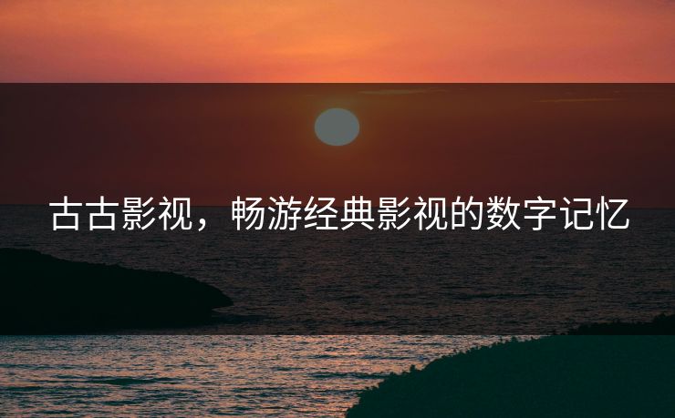 古古影视，畅游经典影视的数字记忆