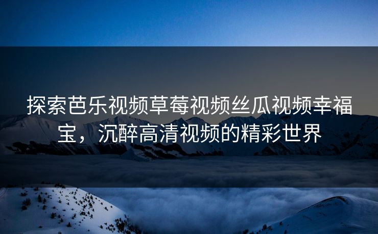 探索芭乐视频草莓视频丝瓜视频幸福宝，沉醉高清视频的精彩世界