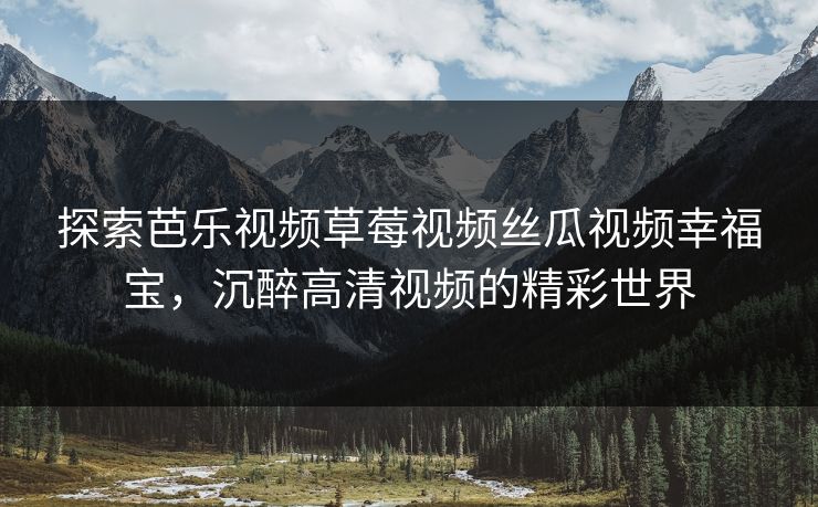 探索芭乐视频草莓视频丝瓜视频幸福宝，沉醉高清视频的精彩世界