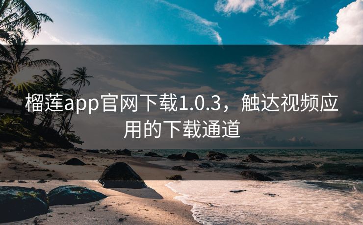榴莲app官网下载1.0.3，触达视频应用的下载通道