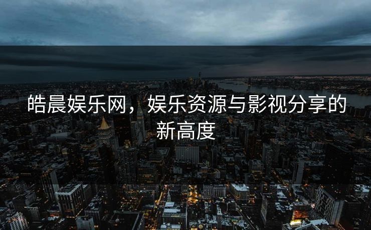 皓晨娱乐网,娱乐资源与影视分享的新高度 皓晨娱乐网,娱乐资源与影视分享的新高度