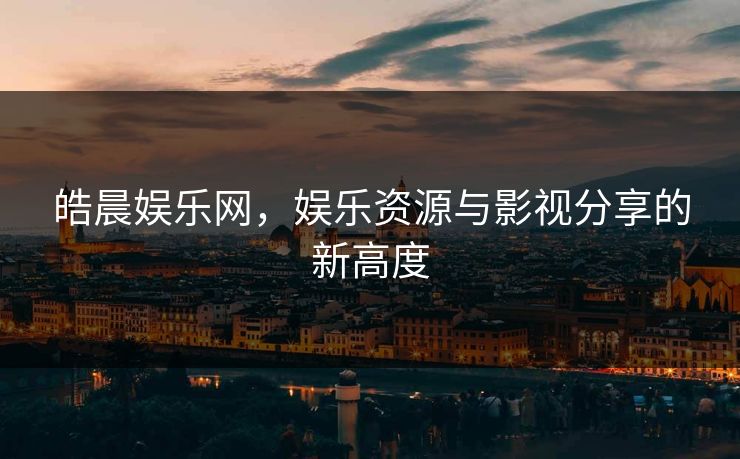 皓晨娱乐网,娱乐资源与影视分享的新高度 皓晨娱乐网,娱乐资源与影视分享的新高度