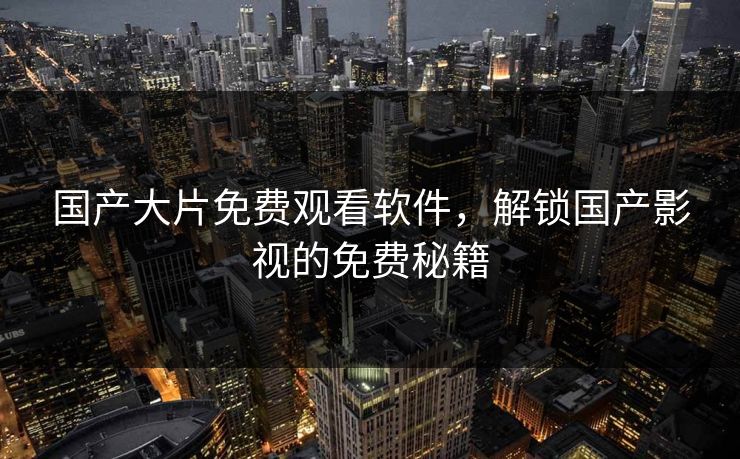 国产大片免费观看软件，解锁国产影视的免费秘籍