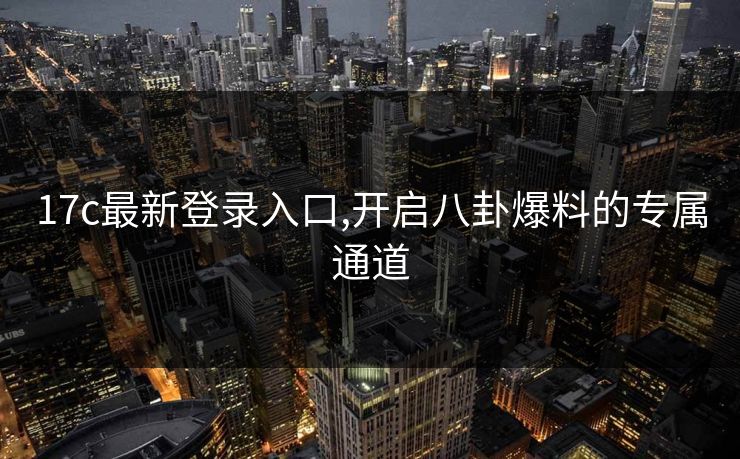 17c最新登录入口,开启八卦爆料的专属通道