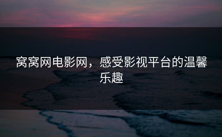 窝窝网电影网,感受影视平台的温馨乐趣 窝窝网电影网,感受影视平台的温馨乐趣
