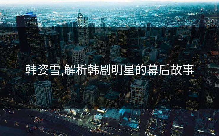 韩姿雪,解析韩剧明星的幕后故事 韩姿雪,解析韩剧明星的幕后故事