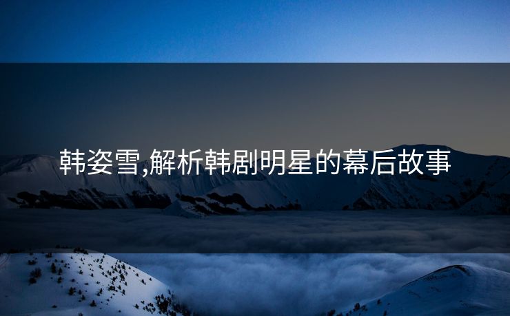 韩姿雪,解析韩剧明星的幕后故事 韩姿雪,解析韩剧明星的幕后故事
