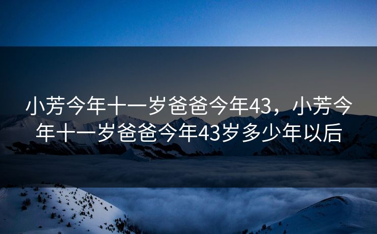 小芳今年十一岁爸爸今年43,小芳今年十一岁爸爸今年43岁多少年以后