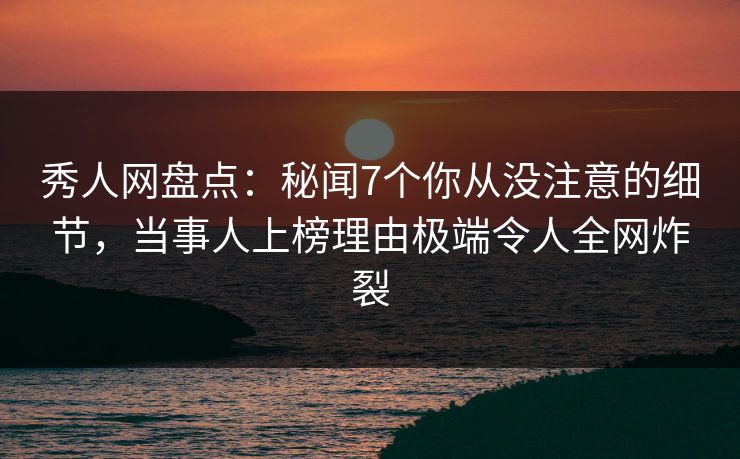 秀人网盘点：秘闻7个你从没注意的细节，当事人上榜理由极端令人全网炸裂