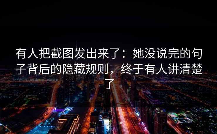 有人把截图发出来了：她没说完的句子背后的隐藏规则，终于有人讲清楚了