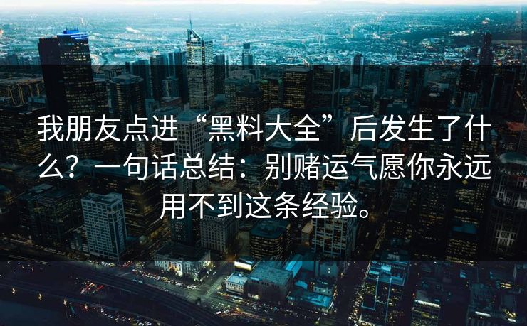 我朋友点进“黑料大全”后发生了什么？一句话总结：别赌运气愿你永远用不到这条经验。