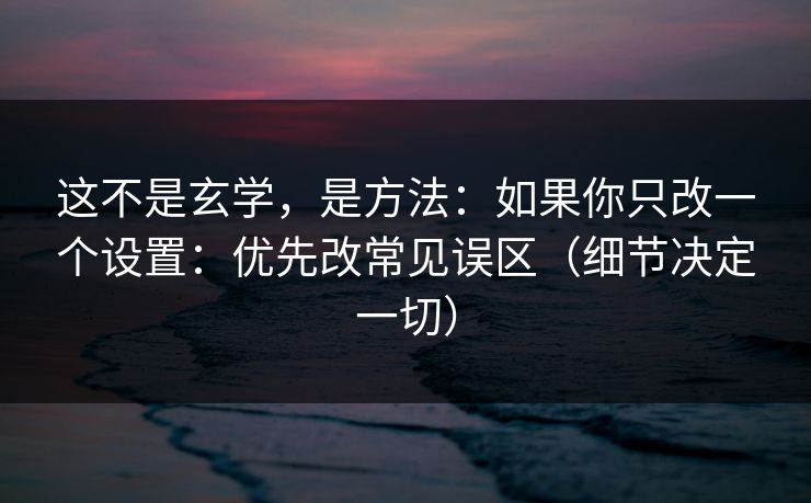 这不是玄学，是方法：如果你只改一个设置：优先改常见误区（细节决定一切）