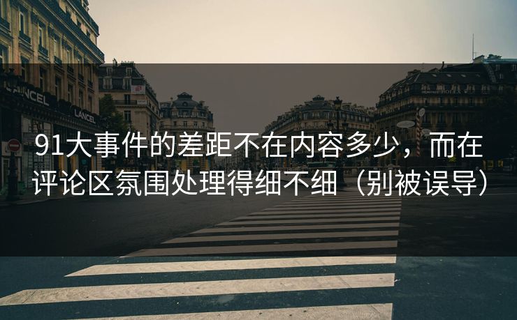 91大事件的差距不在内容多少，而在评论区氛围处理得细不细（别被误导）