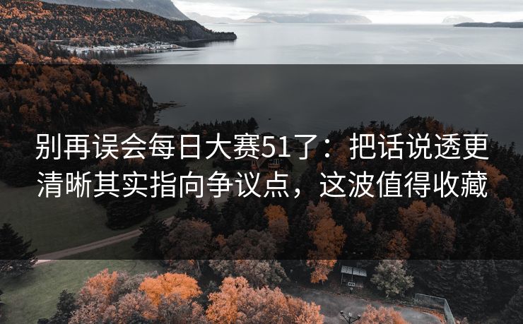 别再误会每日大赛51了：把话说透更清晰其实指向争议点，这波值得收藏