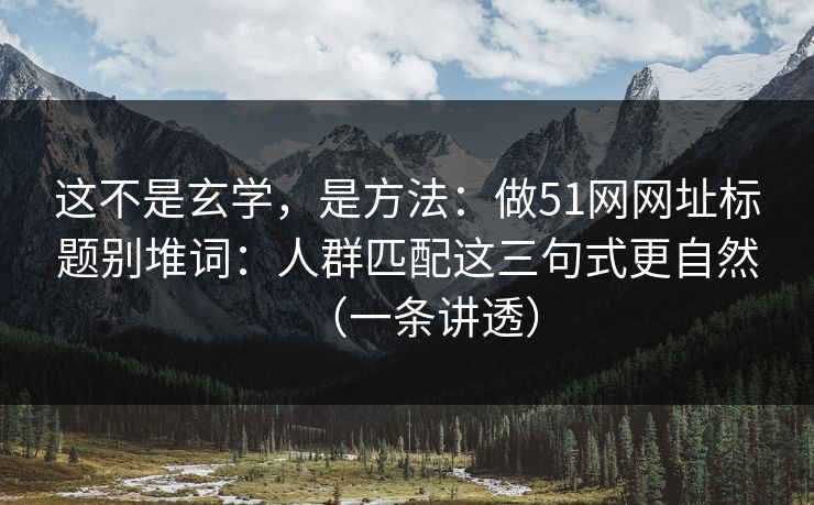 这不是玄学，是方法：做51网网址标题别堆词：人群匹配这三句式更自然（一条讲透）