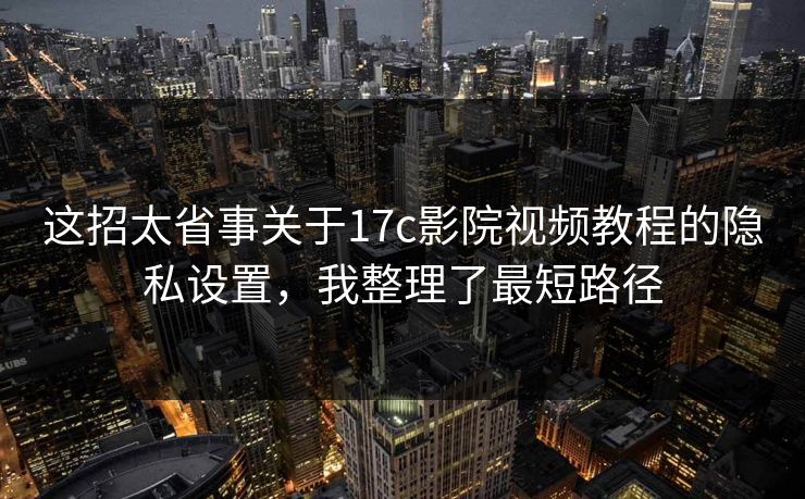 这招太省事关于17c影院视频教程的隐私设置,我整理了最短路径 这招太省事关于17c影院视频教程的隐私设置,我整理了最短路径