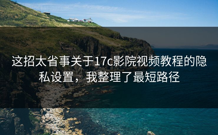 这招太省事关于17c影院视频教程的隐私设置,我整理了最短路径 这招太省事关于17c影院视频教程的隐私设置,我整理了最短路径