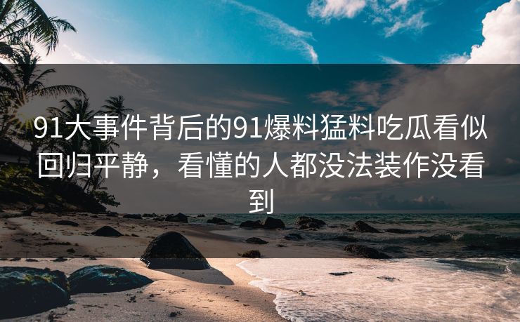 91大事件背后的91爆料猛料吃瓜看似回归平静，看懂的人都没法装作没看到