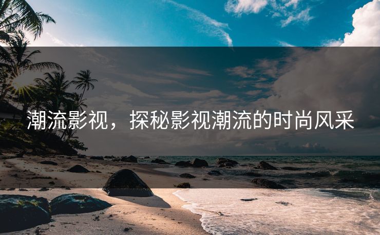 潮流影视，探秘影视潮流的时尚风采