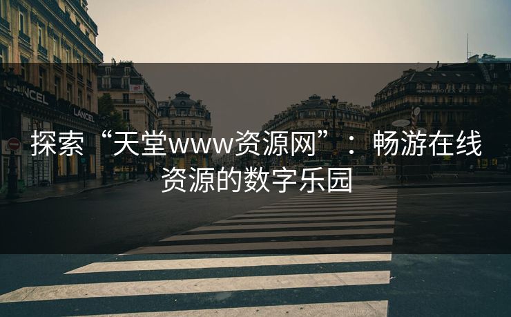 探索“天堂www资源网”：畅游在线资源的数字乐园