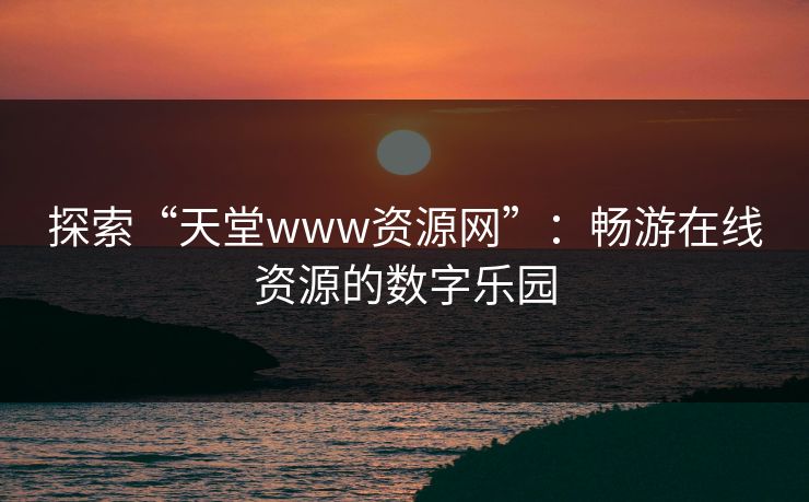 探索“天堂www资源网”：畅游在线资源的数字乐园