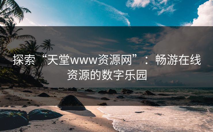 探索“天堂www资源网”：畅游在线资源的数字乐园