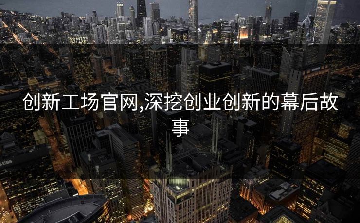 创新工场官网,深挖创业创新的幕后故事