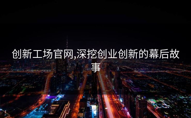 创新工场官网,深挖创业创新的幕后故事 创新工场官网,深挖创业创新的幕后故事