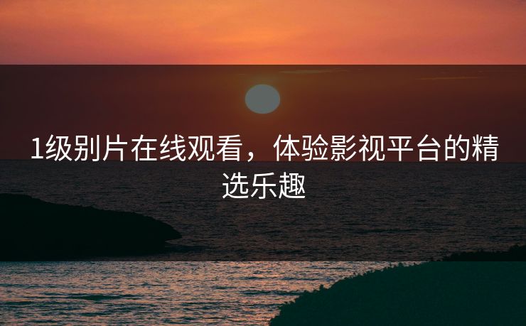1级别片在线观看，体验影视平台的精选乐趣