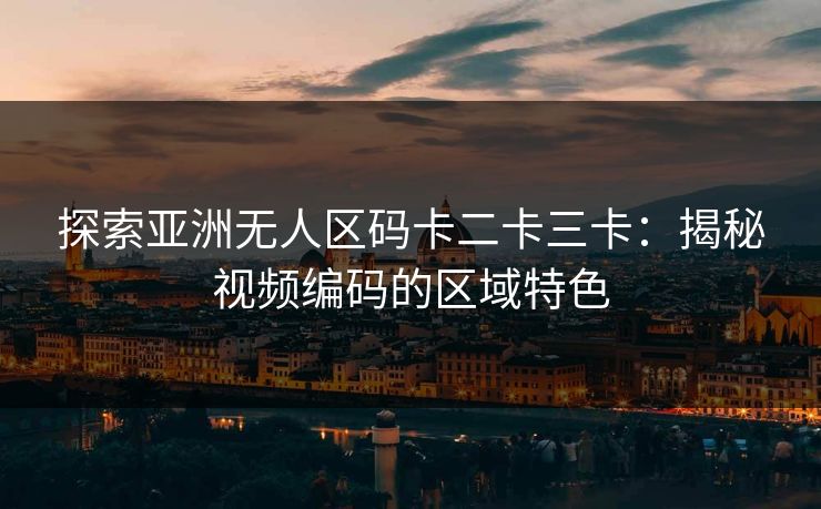 探索亚洲无人区码卡二卡三卡:揭秘视频编码的区域特色 探索亚洲无人区码卡二卡三卡:揭秘视频编码的区域特色