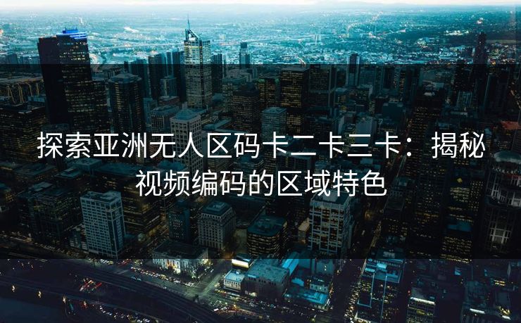 探索亚洲无人区码卡二卡三卡：揭秘视频编码的区域特色