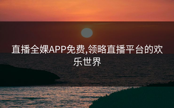 直播全婐APP免费,领略直播平台的欢乐世界