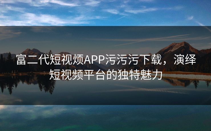 富二代短视烦APP污污污下载，演绎短视频平台的独特魅力