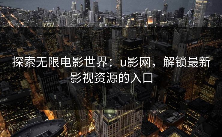 探索无限电影世界:u影网,解锁最新影视资源的入口 探索无限电影世界:u影网,解锁最新影视资源的入口