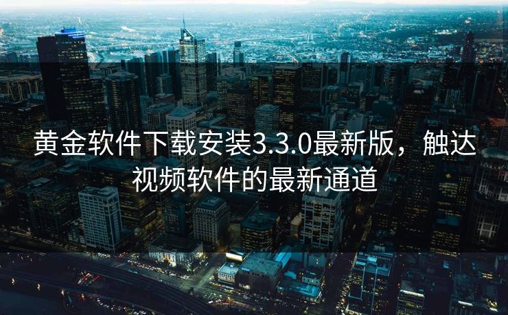 黄金软件下载安装3.3.0最新版,触达视频软件的最新通道 黄金软件下载安装3.3.0最新版,触达视频软件的最新通道