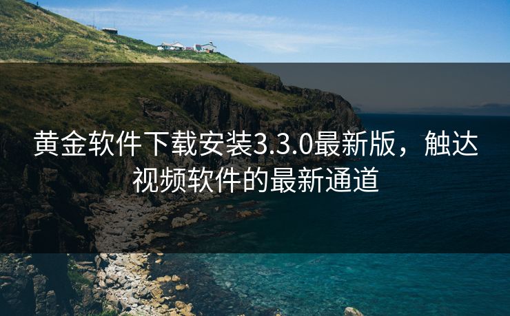 黄金软件下载安装3.3.0最新版,触达视频软件的最新通道 黄金软件下载安装3.3.0最新版,触达视频软件的最新通道