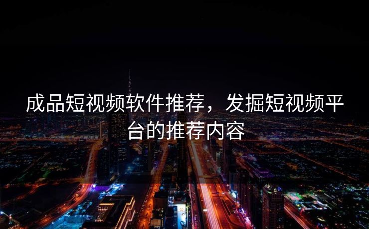 成品短视频软件推荐，发掘短视频平台的推荐内容