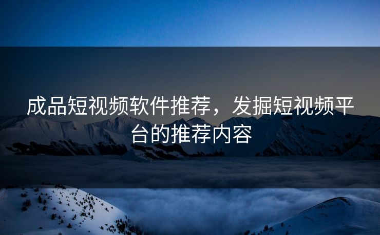 成品短视频软件推荐，发掘短视频平台的推荐内容