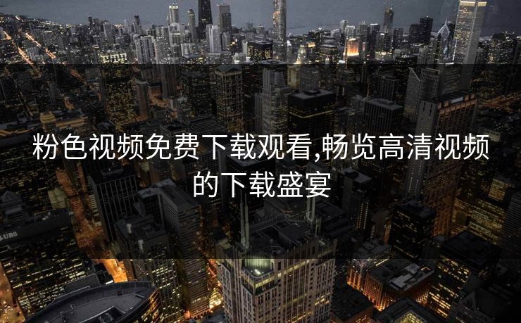 粉色视频免费下载观看,畅览高清视频的下载盛宴 粉色视频免费下载观看,畅览高清视频的下载盛宴