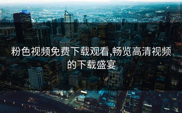 粉色视频免费下载观看,畅览高清视频的下载盛宴 粉色视频免费下载观看,畅览高清视频的下载盛宴
