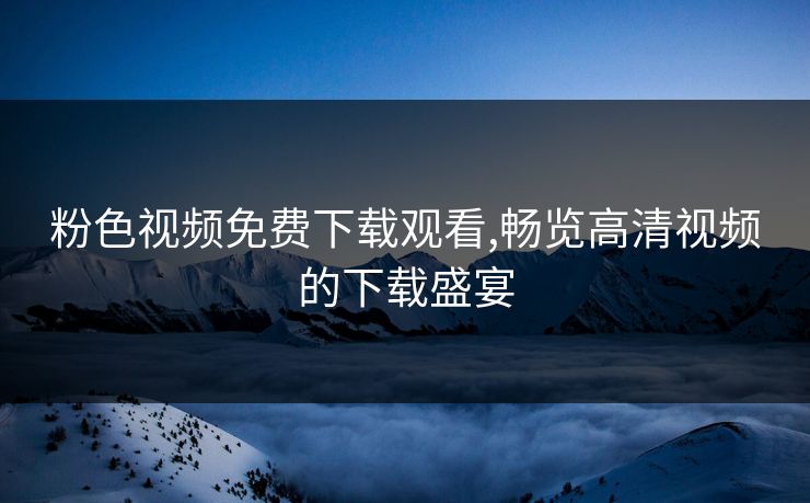 粉色视频免费下载观看,畅览高清视频的下载盛宴 粉色视频免费下载观看,畅览高清视频的下载盛宴