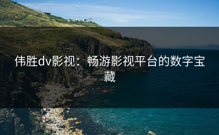 伟胜dv影视：畅游影视平台的数字宝藏