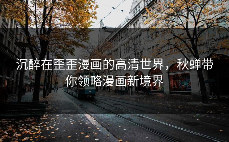 沉醉在歪歪漫画的高清世界，秋蝉带你领略漫画新境界