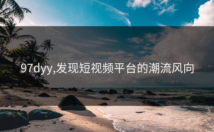 97dyy,发现短视频平台的潮流风向