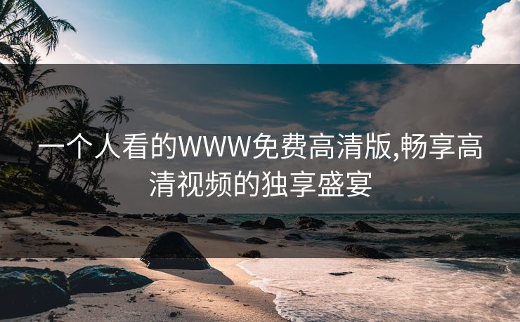 一个人看的WWW免费高清版,畅享高清视频的独享盛宴