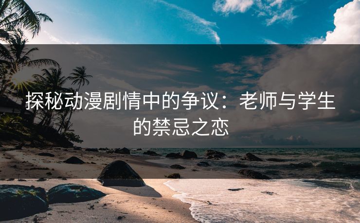 探秘动漫剧情中的争议:老师与学生的禁忌之恋 探秘动漫剧情中的争议:老师与学生的禁忌之恋