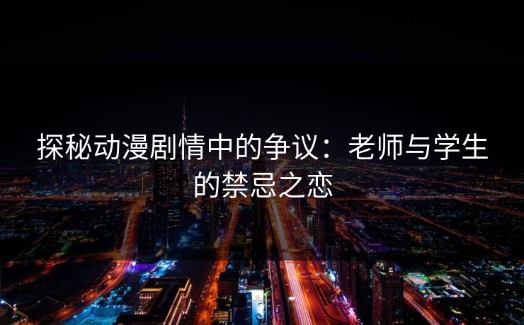 探秘动漫剧情中的争议:老师与学生的禁忌之恋 探秘动漫剧情中的争议:老师与学生的禁忌之恋